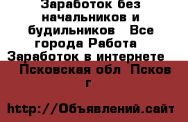 Заработок без начальников и будильников - Все города Работа » Заработок в интернете   . Псковская обл.,Псков г.